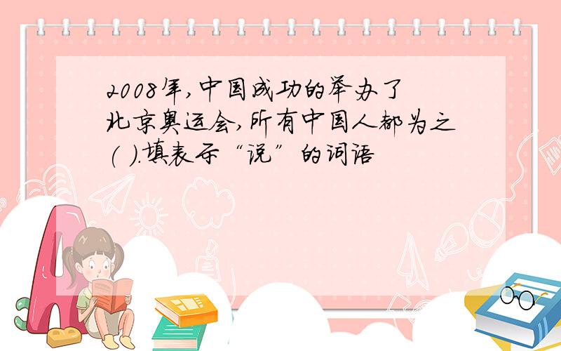 2008年,中国成功的举办了北京奥运会,所有中国人都为之( ).填表示“说”的词语