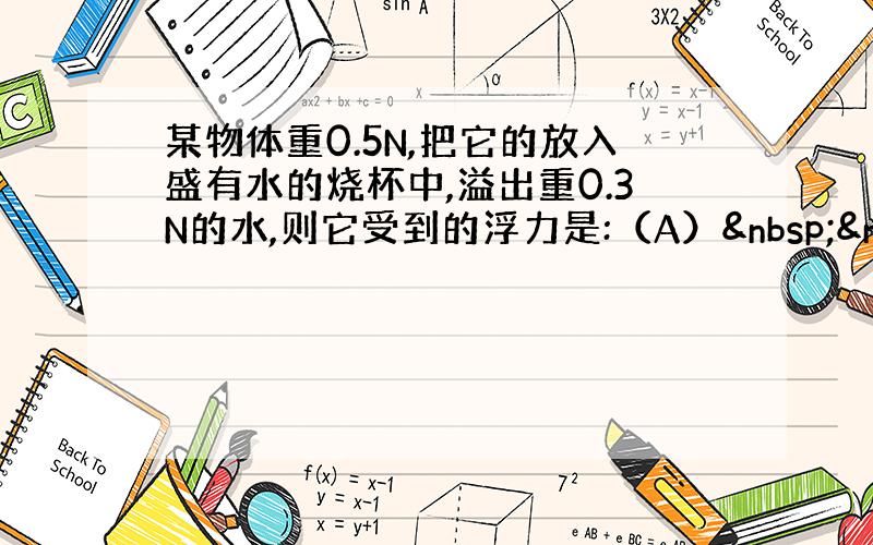 某物体重0.5N,把它的放入盛有水的烧杯中,溢出重0.3N的水,则它受到的浮力是:（A）   一定为