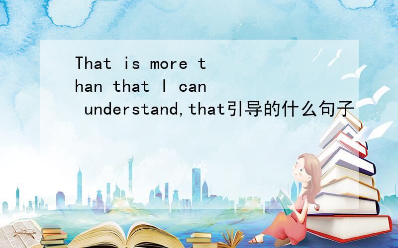 That is more than that I can understand,that引导的什么句子