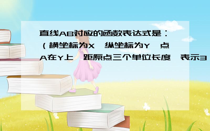 直线AB对应的函数表达式是：（横坐标为X,纵坐标为Y,点A在Y上,距原点三个单位长度,表示3；点B在X上,距原点两个单位