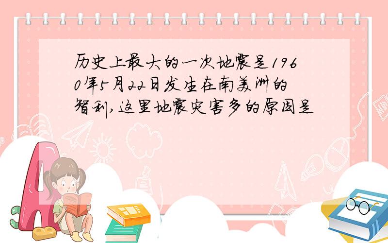 历史上最大的一次地震是1960年5月22日发生在南美洲的智利,这里地震灾害多的原因是