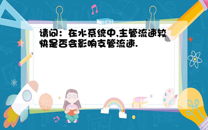 请问：在水系统中,主管流速较快是否会影响支管流速.