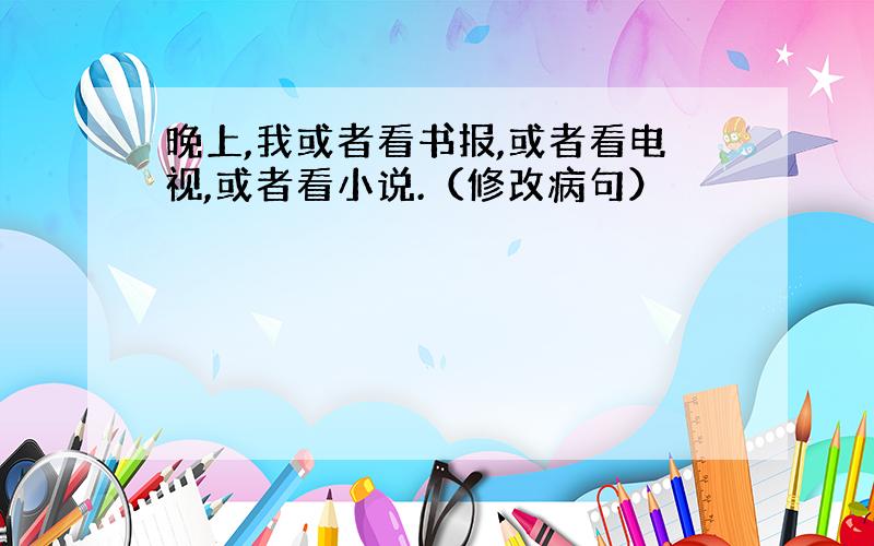 晚上,我或者看书报,或者看电视,或者看小说.（修改病句）