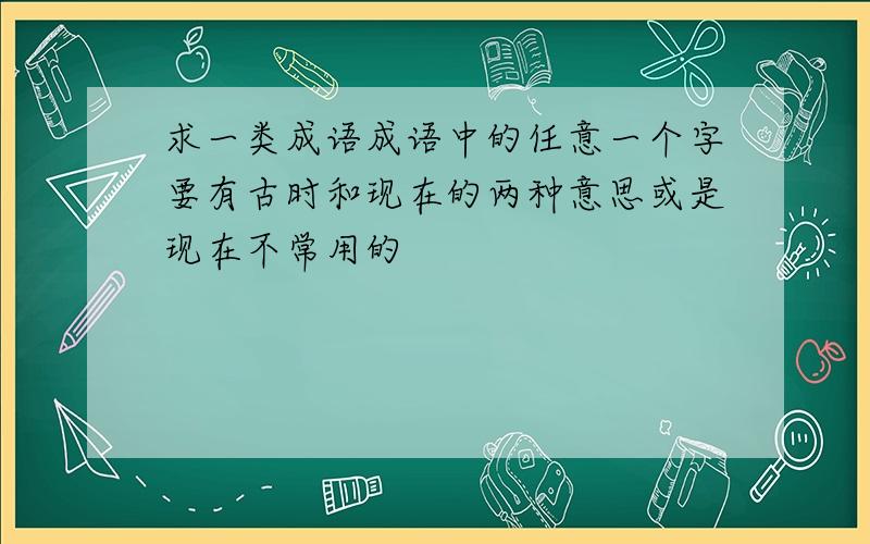 求一类成语成语中的任意一个字要有古时和现在的两种意思或是现在不常用的