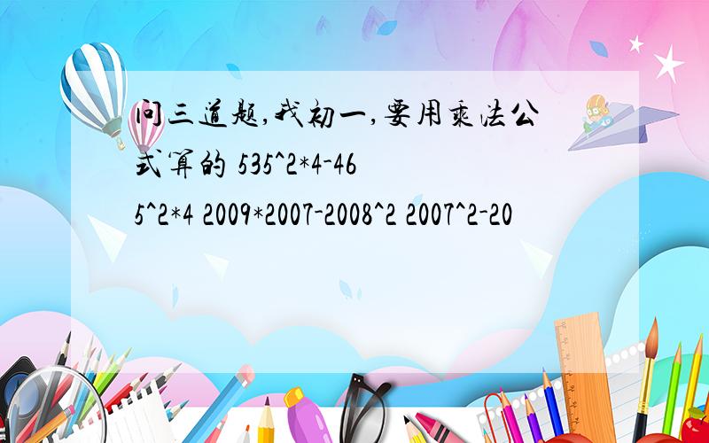 问三道题,我初一,要用乘法公式算的 535^2*4-465^2*4 2009*2007-2008^2 2007^2-20