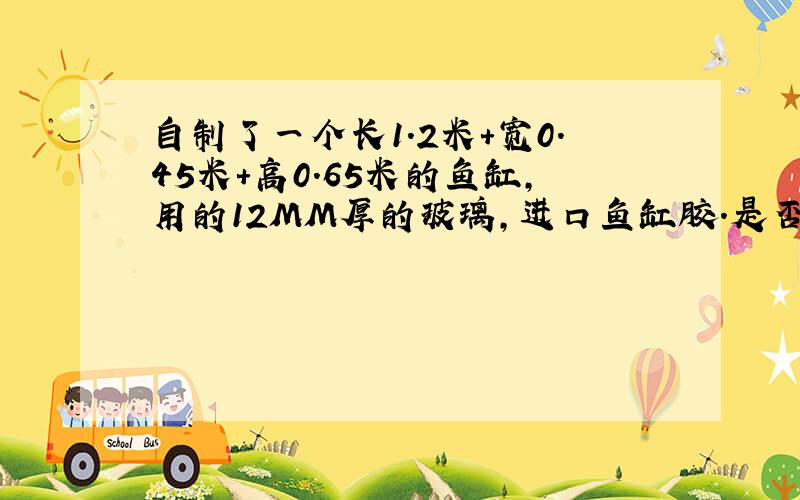 自制了一个长1.2米+宽0.45米+高0.65米的鱼缸,用的12MM厚的玻璃,进口鱼缸胶.是否有爆缸的危险?水位0.5m