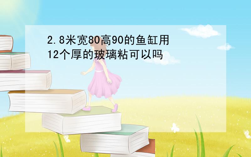 2.8米宽80高90的鱼缸用12个厚的玻璃粘可以吗