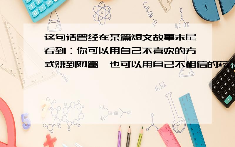 这句话曾经在某篇短文故事末尾看到：你可以用自己不喜欢的方式赚到财富,也可以用自己不相信的药治好疾病