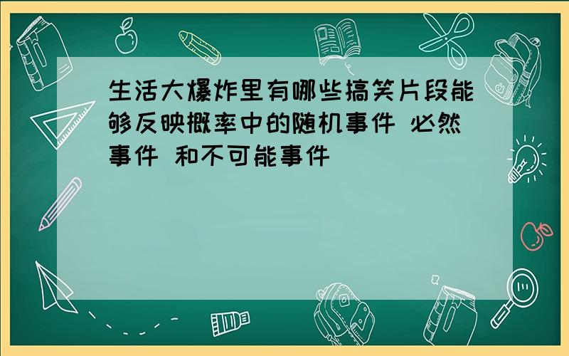 生活大爆炸里有哪些搞笑片段能够反映概率中的随机事件 必然事件 和不可能事件