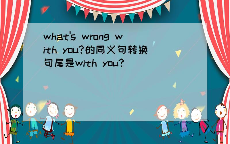 what's wrong with you?的同义句转换句尾是with you?