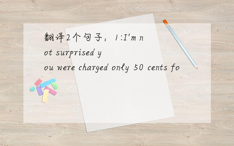 翻译2个句子：1:I'm not surprised you were charged only 50 cents fo