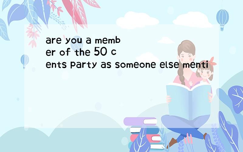 are you a member of the 50 cents party as someone else menti