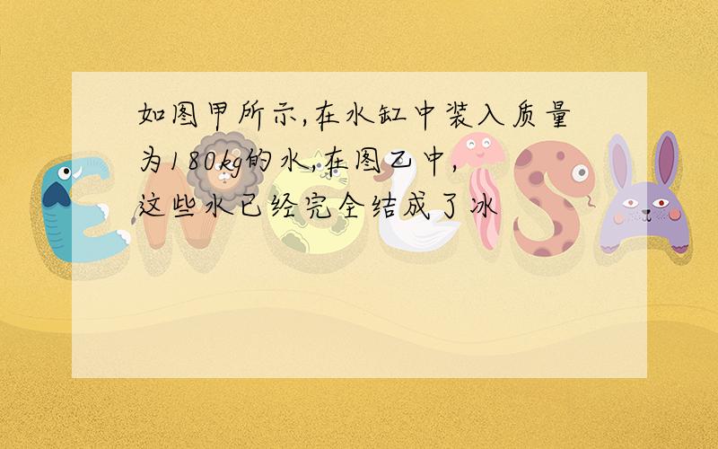 如图甲所示,在水缸中装入质量为180kg的水,在图乙中,这些水已经完全结成了冰