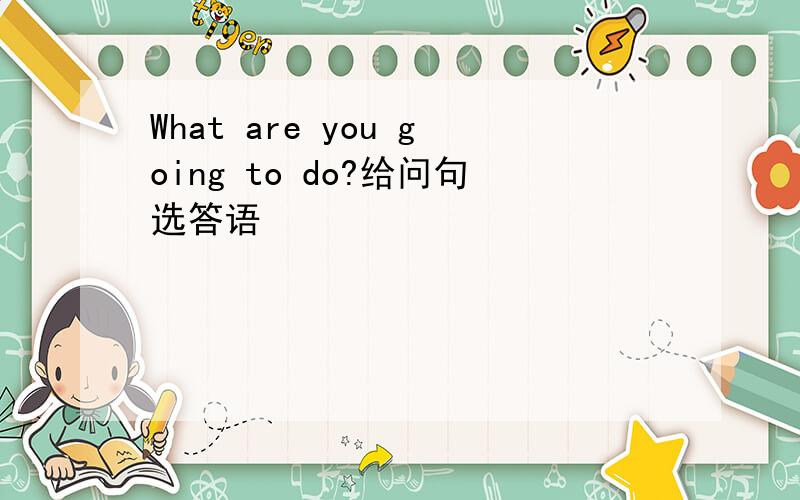 What are you going to do?给问句选答语