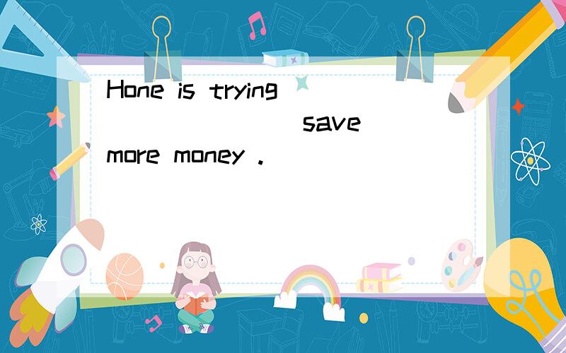 Hone is trying ______(save) more money .____________________