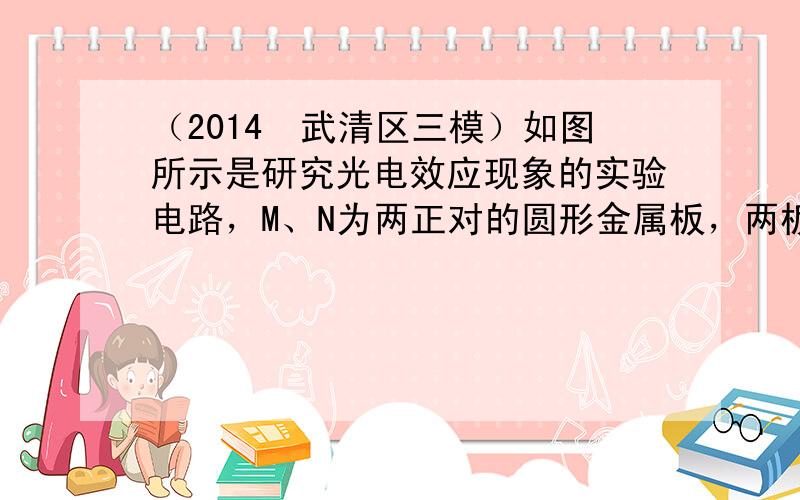 （2014•武清区三模）如图所示是研究光电效应现象的实验电路，M、N为两正对的圆形金属板，两板间距为d，板的半径为R，且