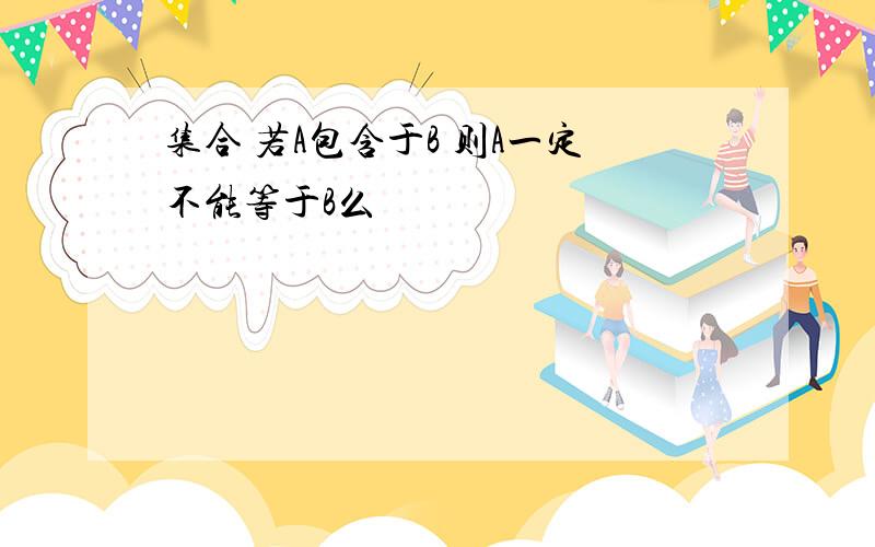 集合 若A包含于B 则A一定不能等于B么