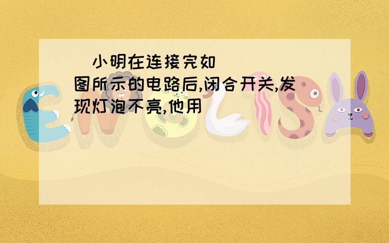 ​小明在连接完如图所示的电路后,闭合开关,发现灯泡不亮,他用