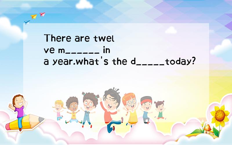 There are twelve m______ in a year.what's the d_____today?