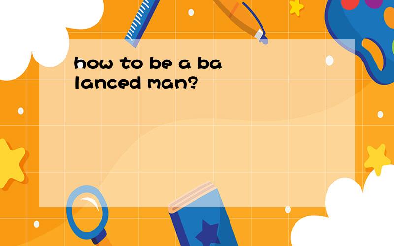 how to be a balanced man?