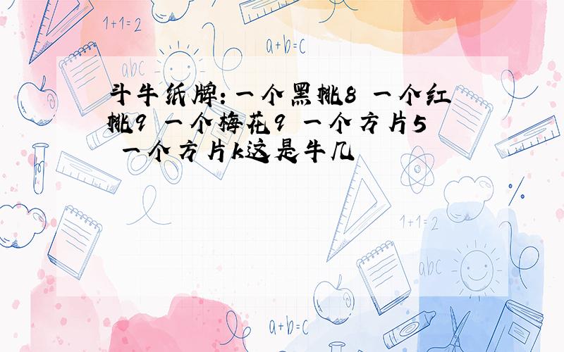 斗牛纸牌：一个黑桃8 一个红桃9 一个梅花9 一个方片5 一个方片k这是牛几