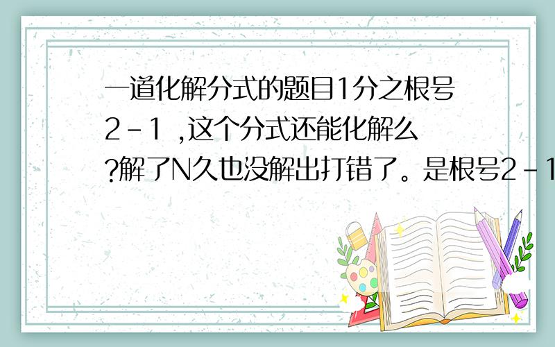 一道化解分式的题目1分之根号2-1 ,这个分式还能化解么?解了N久也没解出打错了。是根号2-1分之1请楼下的说明下方法