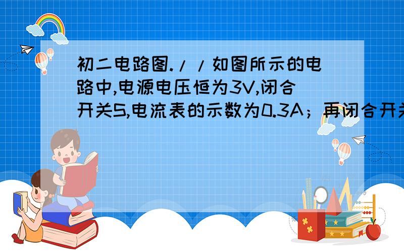 初二电路图.//如图所示的电路中,电源电压恒为3V,闭合开关S,电流表的示数为0.3A；再闭合开关S1,电流表的示数为0