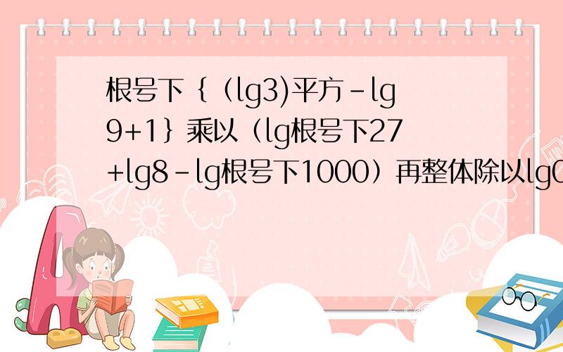 根号下｛（lg3)平方-lg9+1｝乘以（lg根号下27+lg8-lg根号下1000）再整体除以lg0.3乘以lg1.2