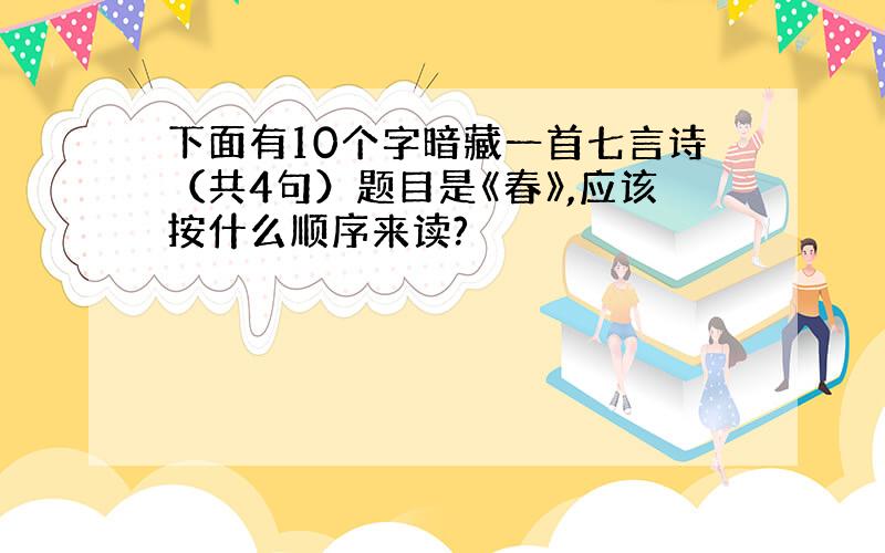 下面有10个字暗藏一首七言诗（共4句）题目是《春》,应该按什么顺序来读?