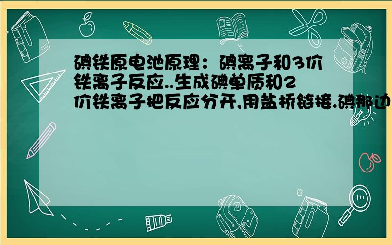 碘铁原电池原理：碘离子和3价铁离子反应..生成碘单质和2价铁离子把反应分开,用盐桥链接.碘那边是负极..电极用碳棒.为什