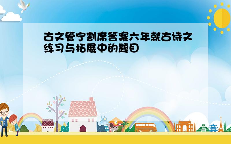 古文管宁割席答案六年就古诗文练习与拓展中的题目