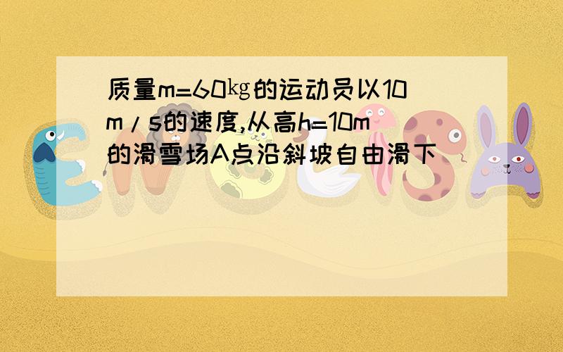 质量m=60㎏的运动员以10m/s的速度,从高h=10m的滑雪场A点沿斜坡自由滑下