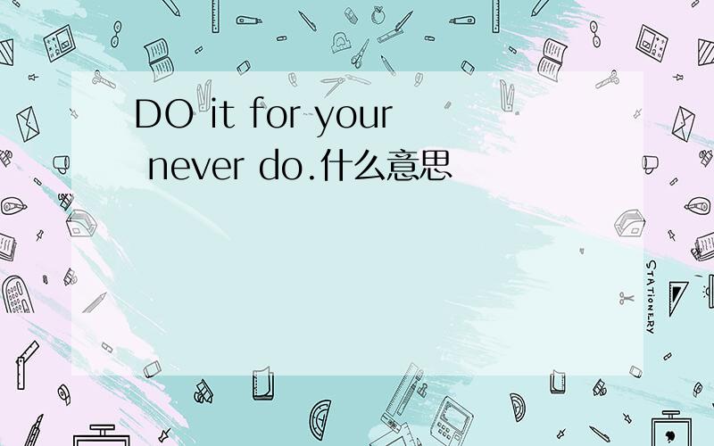 DO it for your never do.什么意思