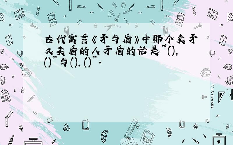 古代寓言《矛与盾》中那个卖矛又卖盾的人矛盾的话是“(),()”与(),()”.