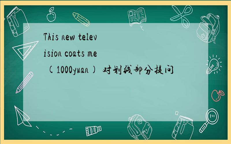 This new television coats me (1000yuan) 对划线部分提问