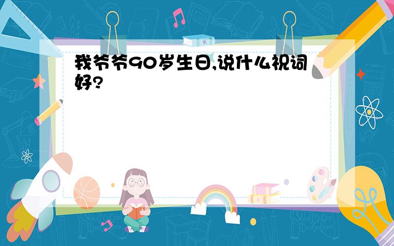 我爷爷90岁生日,说什么祝词好?