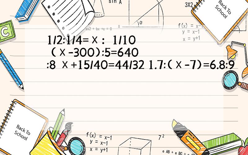 1/2:1/4=Ⅹ：1/10 (Ⅹ-300):5=640:8 Ⅹ+15/40=44/32 1.7:(Ⅹ-7)=6.8:9