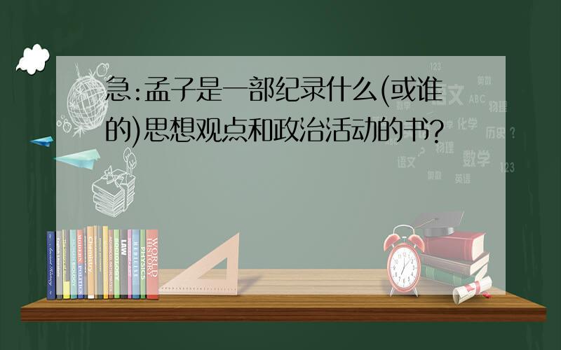 急:孟子是一部纪录什么(或谁的)思想观点和政治活动的书?