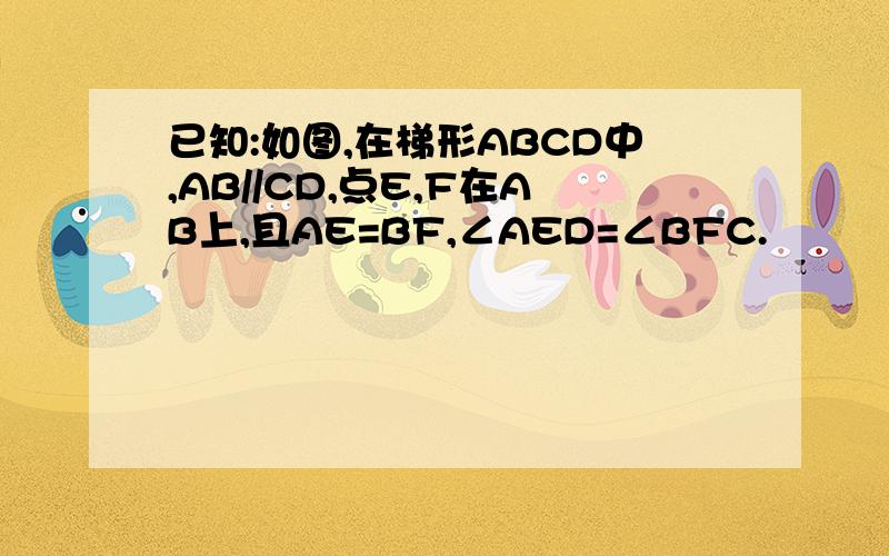 已知:如图,在梯形ABCD中,AB//CD,点E,F在AB上,且AE=BF,∠AED=∠BFC.