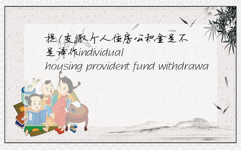 提(支)取个人住房公积金是不是译作individual housing provident fund withdrawa