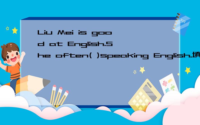 Liu Mei is good at English.She often( )speaking English.填词组