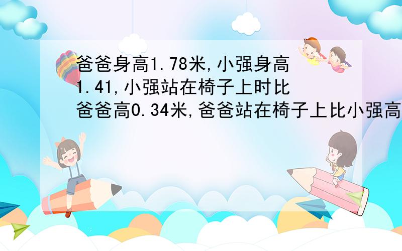 爸爸身高1.78米,小强身高1.41,小强站在椅子上时比爸爸高0.34米,爸爸站在椅子上比小强高出多少米?