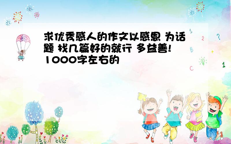 求优秀感人的作文以感恩 为话题 找几篇好的就行 多益善!1000字左右的