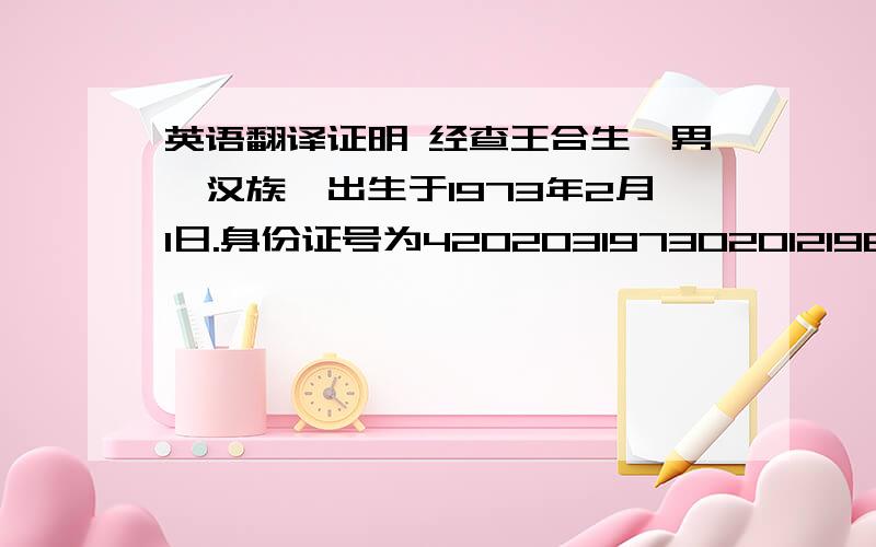 英语翻译证明 经查王合生,男,汉族,出生于1973年2月1日.身份证号为420203197302012198.湖北省黄石