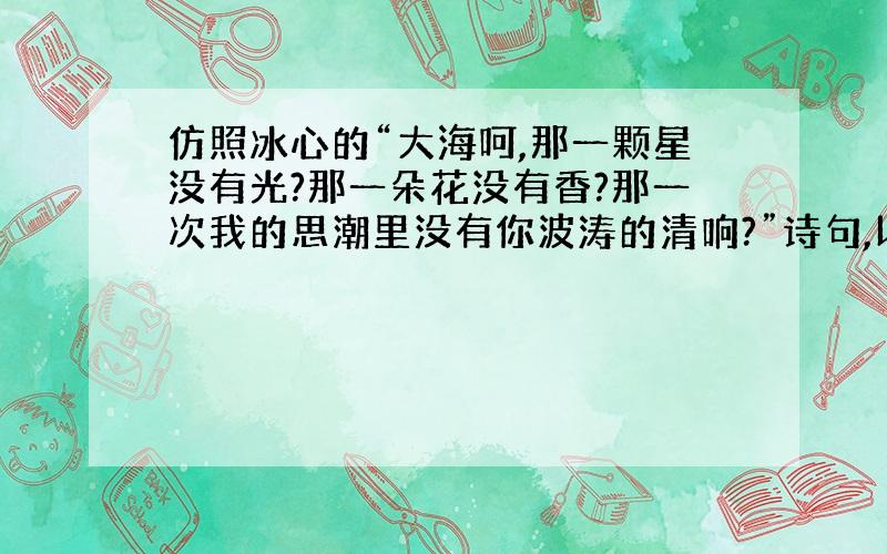 仿照冰心的“大海呵,那一颗星没有光?那一朵花没有香?那一次我的思潮里没有你波涛的清响?”诗句,以“生活”为题造句