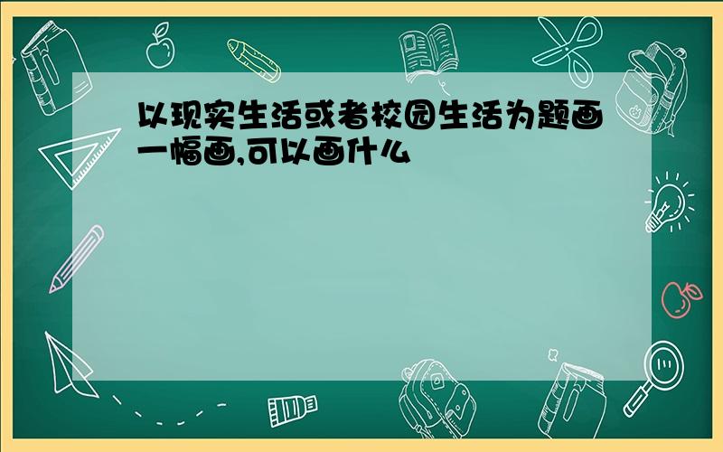 以现实生活或者校园生活为题画一幅画,可以画什么