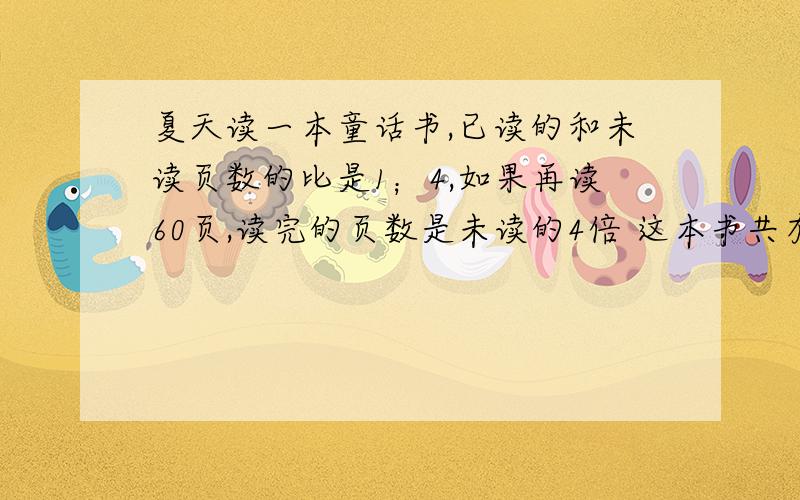 夏天读一本童话书,已读的和未读页数的比是1；4,如果再读60页,读完的页数是未读的4倍 这本书共有几页?