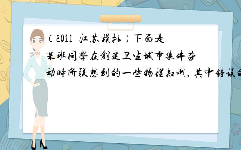 （2011•江苏模拟）下面是某班同学在创建卫生城市集体劳动时所联想到的一些物理知识，其中错误的是（　　）