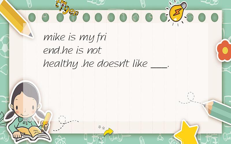 mike is my friend.he is not healthy .he doesn't like ___.