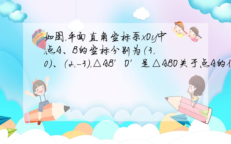 如图，平面直角坐标系xOy中，点A、B的坐标分别为（3，0）、（2，-3），△AB′O′是△ABO关于点A的位似图形，且